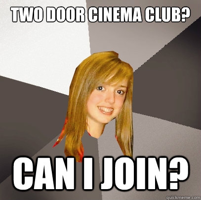 Two door cinema club? Can i join?  Musically Oblivious 8th Grader