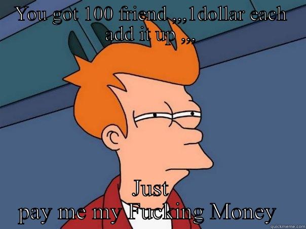 You gonna need $$$$$ Again  - YOU GOT 100 FRIEND ,,,1DOLLAR EACH ADD IT UP ,,, JUST PAY ME MY FUCKING MONEY  Futurama Fry