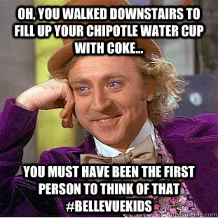 Oh, you walked downstairs to fill up your Chipotle water cup with Coke... You must have been the first person to think of that #Bellevuekids - Oh, you walked downstairs to fill up your Chipotle water cup with Coke... You must have been the first person to think of that #Bellevuekids  Condescending Wonka