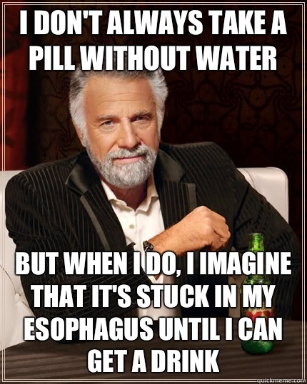 I don't always take a pill without water but when I do, I imagine that it's stuck in my esophagus until I can get a drink - I don't always take a pill without water but when I do, I imagine that it's stuck in my esophagus until I can get a drink  The Most Interesting Man In The World