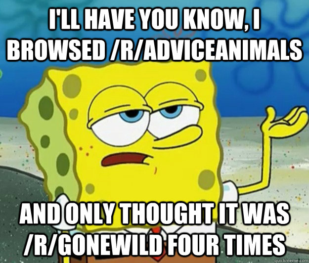 I'll have you know, i browsed /r/adviceanimals And only thought it was /r/gonewild four times  Tough Spongebob