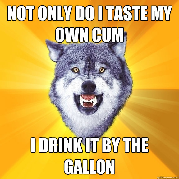 not only do i taste my own cum i drink it by the gallon  Courage Wolf