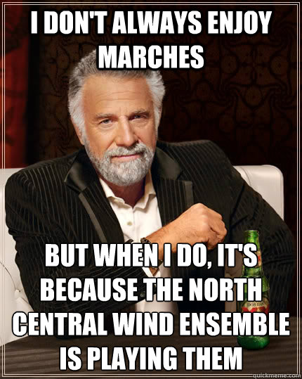 I don't always enjoy marches but when I do, it's because the north central wind ensemble is playing them  The Most Interesting Man In The World