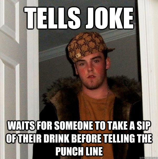 Tells joke waits for someone to take a sip of their drink before telling the punch line  Scumbag Steve