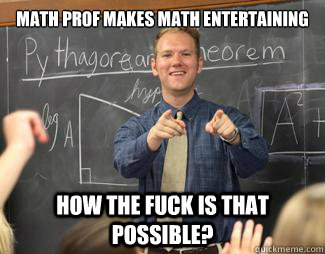 Math Prof makes math entertaining   How the fuck is that possible?  Awesome High School Teacher