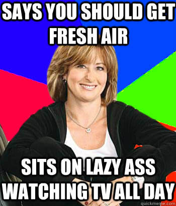 Says you should get fresh air sits on lazy ass watching tv all day  Sheltering Suburban Mom