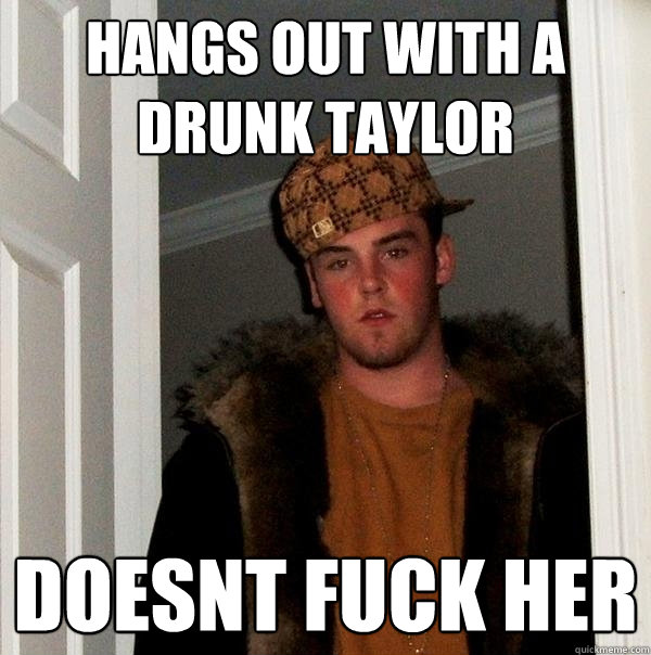 hangs out with a drunk taylor doesnt fuck her  Scumbag Steve