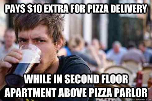 Pays $10 extra for pizza delivery While in second floor apartment above pizza parlor - Pays $10 extra for pizza delivery While in second floor apartment above pizza parlor  Lazy College Senior