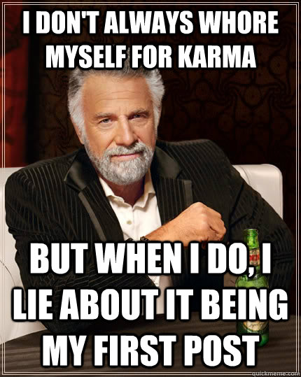 I don't always whore myself for karma but when i do, i lie about it being my first post  The Most Interesting Man In The World