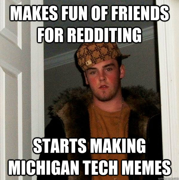 Makes fun of friends for redditing starts making michigan tech memes  Scumbag Steve