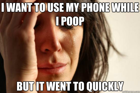 I want to use my phone while i poop  but it went to quickly  First World Problems