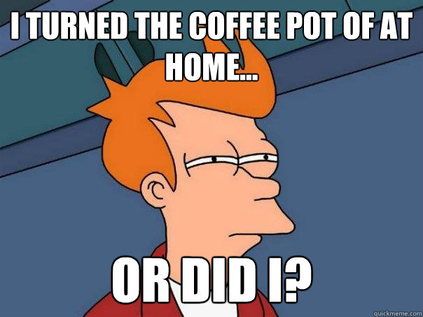 i turned the coffee pot of at home... or did i?  Futurama Fry