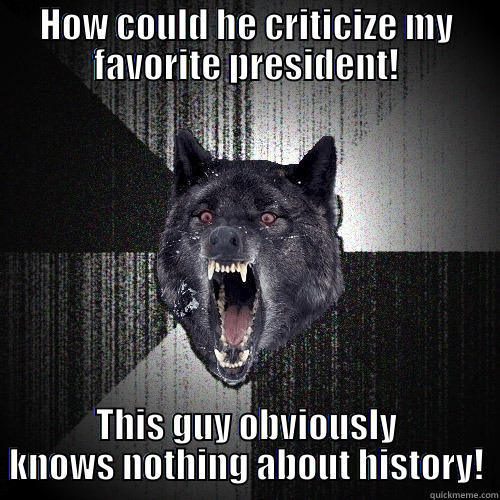 HOW COULD HE CRITICIZE MY FAVORITE PRESIDENT! THIS GUY OBVIOUSLY KNOWS NOTHING ABOUT HISTORY! Insanity Wolf