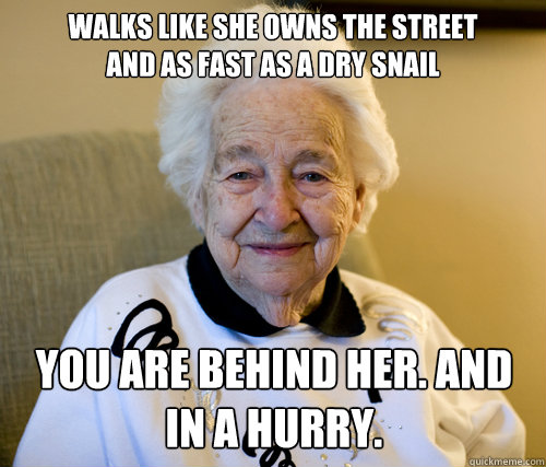 walks like she owns the street
and as fast as a dry snail you are behind her. and in a hurry.  Scumbag Grandma