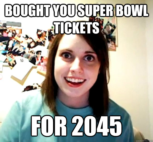 bought you super bowl tickets for 2045  Overly Attached Girlfriend