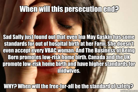 When will this persecution end? Sad Sally just found out that even Ina May Gaskin has some standards for out of hospital birth at her Farm. She doesn't even accept every VBAC woman. And The Business of Being Born promotes low-risk home birth. Canada and t  First World Problems