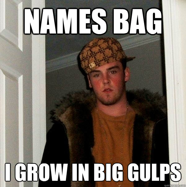 Names Bag I grow in big gulps
 - Names Bag I grow in big gulps
  Scumbag Steve