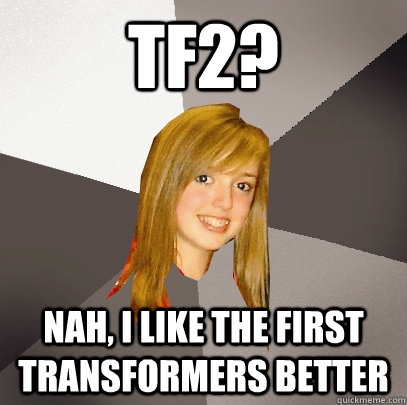 TF2? NAH, I LIKE THE FIRST  TRANSFORMERS BETTER  Musically Oblivious 8th Grader