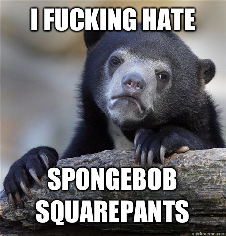 I FUCKING HATE SPONGEBOB SQUAREPANTS  Confession Bear