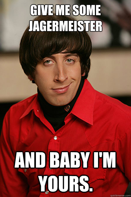 Give me some Jagermeister And baby i'm yours.  Pickup Line Scientist