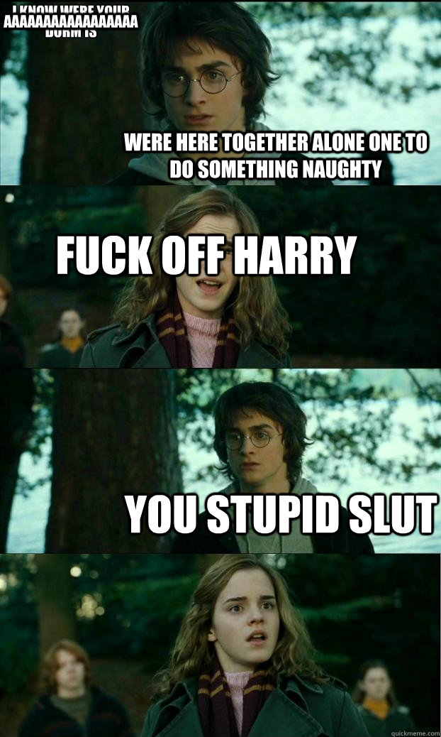 were here together alone one to do something naughty fuck off harry   you stupid slut  i know were your dorm is 
 aaaaaaaaaaaaaaaaa  Horny Harry