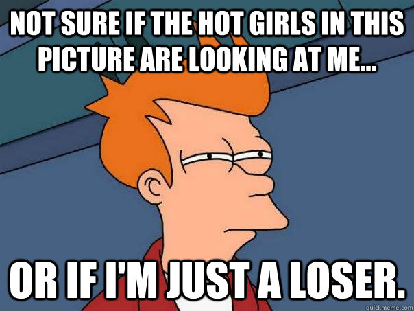 Not sure if the hot girls in this picture are looking at me... Or if I'm just a loser.  Futurama Fry