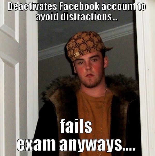 DEACTIVATES FACEBOOK ACCOUNT TO AVOID DISTRACTIONS... FAILS EXAM ANYWAYS.... Scumbag Steve