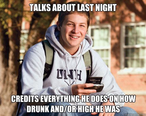 talks about last night credits everything he does on how drunk and/or high he was  College Freshman