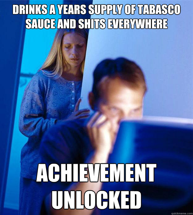 Drinks a years supply of tabasco sauce and shits everywhere Achievement unlocked
 - Drinks a years supply of tabasco sauce and shits everywhere Achievement unlocked
  Redditors Wife