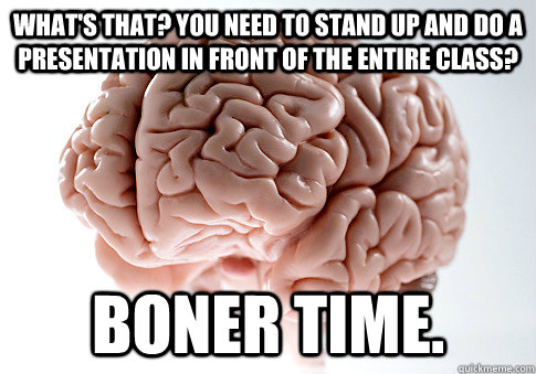 What's that? You need to stand up and do a presentation in front of the entire class? Boner Time.  Scumbag Brain