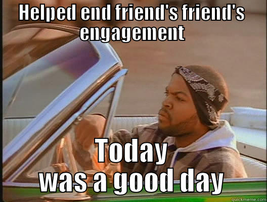 She Deserved It - HELPED END FRIEND'S FRIEND'S ENGAGEMENT TODAY WAS A GOOD DAY today was a good day