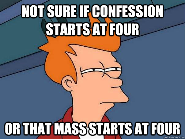 Not sure if confession starts at four Or that mass starts at four  Futurama Fry