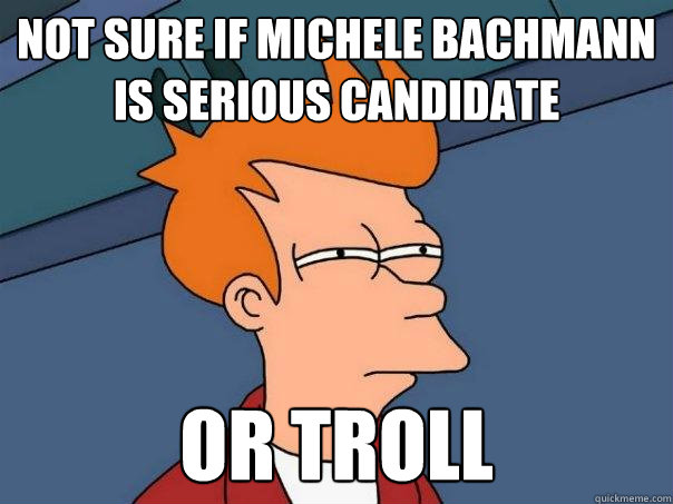 Not sure if Michele Bachmann is serious candidate Or troll  Futurama Fry