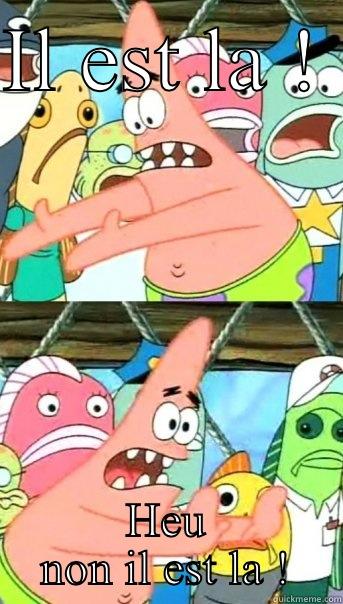 IL EST LA !  HEU NON IL EST LA ! Push it somewhere else Patrick