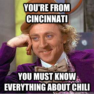 You're from cincinnati You must know everything about chili  Creepy Wonka