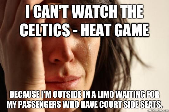 I can't watch the Celtics - Heat game Because I'm outside in a limo waiting for my passengers who have court side seats.  - I can't watch the Celtics - Heat game Because I'm outside in a limo waiting for my passengers who have court side seats.   First World Problems