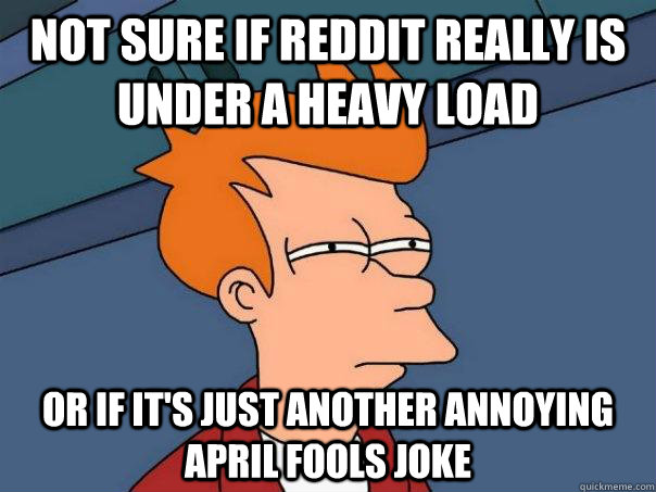 Not sure if Reddit really is under a heavy load or if it's just another annoying April Fools joke  Futurama Fry