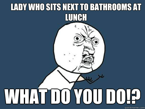 Lady who sits next to bathrooms at lunch What do you do!?  Y U No