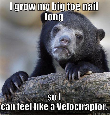 I GROW MY BIG TOE NAIL LONG SO I CAN FEEL LIKE A VELOCIRAPTOR. Confession Bear