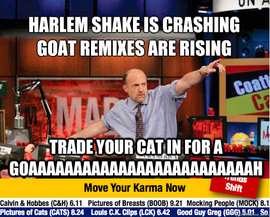 harlem shake is crashing
goat remixes are rising trade your cat in for a goAAAAAAAAAAAAAAAAAAAAAAAAAh  Mad Karma with Jim Cramer