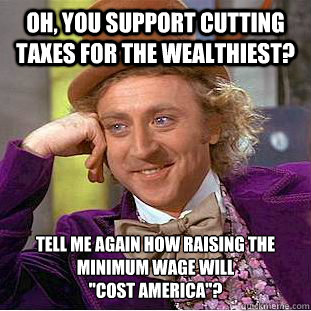 Oh, you support cutting taxes for the wealthiest? Tell me again how raising the minimum wage will 
