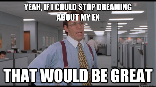 Yeah, if i could stop dreaming 
about my ex That would be great  Office Space Lumbergh HD