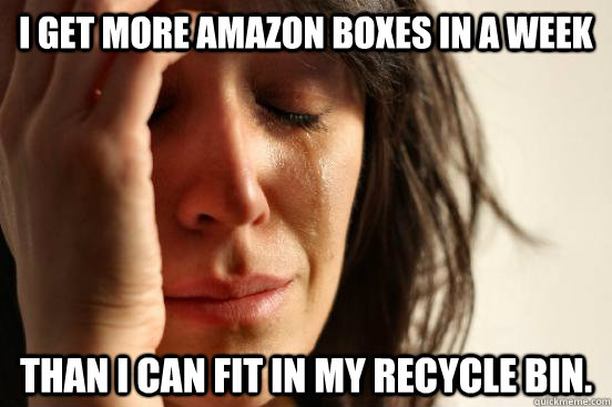 I get more Amazon boxes in a week Than I can fit in my recycle bin. - I get more Amazon boxes in a week Than I can fit in my recycle bin.  First World Problems