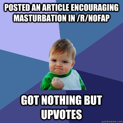 Posted an article encouraging masturbation in /r/nofap Got nothing but upvotes  Success Kid