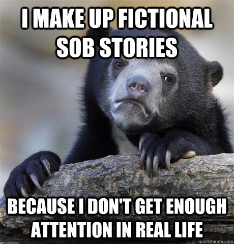 I make up fictional sob stories  Because I don't get enough attention in real life - I make up fictional sob stories  Because I don't get enough attention in real life  Confession Bear