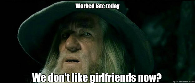 Worked late today We don't like girlfriends now?  Gandalf