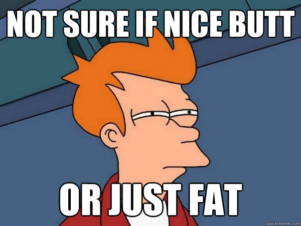 not sure if nice butt or just fat - not sure if nice butt or just fat  Futurama Fry