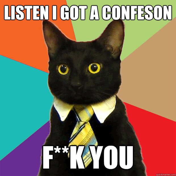 listen i got a confeson f**k you  Business Cat