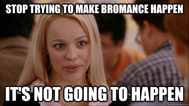 STOP TRYING TO MAKE BROMANCE HAPPEN IT'S NOT GOING TO HAPPEN  Stop trying to make happen Rachel McAdams