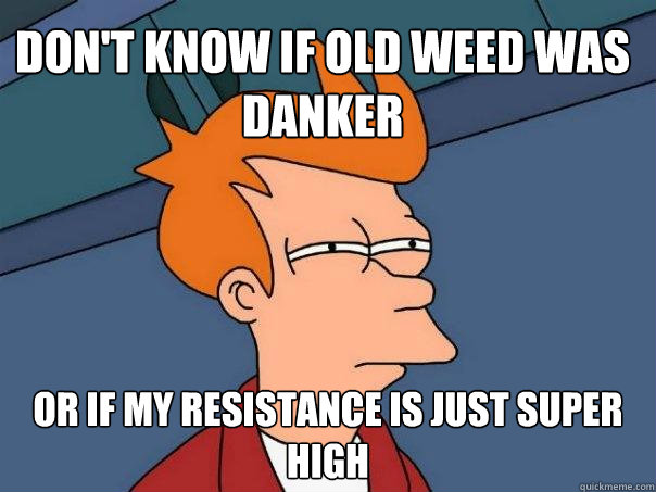 Don't know if old weed was danker Or if my resistance is just super high  Futurama Fry